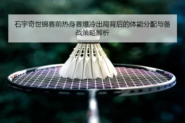 石宇奇世锦赛前热身赛爆冷出局背后的体能分配与备战策略解析